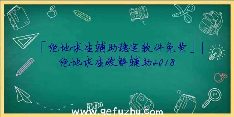 「绝地求生辅助稳定软件免费」|绝地求生破解辅助2018